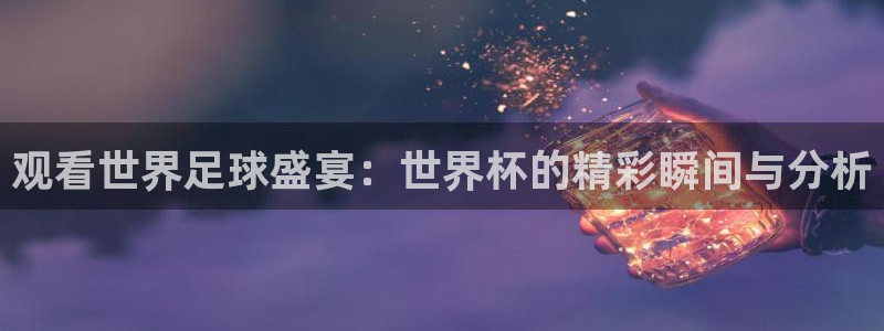 世界杯直播时间:观看世界足球盛宴:世界杯的精彩瞬间与分析