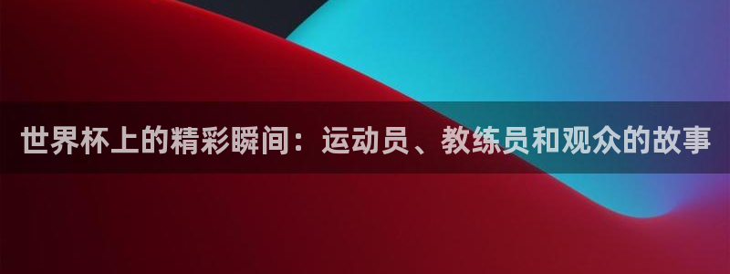 2026世界杯足球赛程时间表:世界杯上的精彩瞬间:运动员、教练员和观众的故事